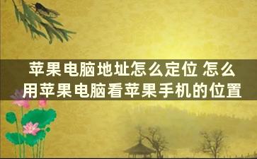 苹果电脑地址怎么定位 怎么用苹果电脑看苹果手机的位置